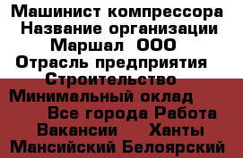 Машинист компрессора › Название организации ­ Маршал, ООО › Отрасль предприятия ­ Строительство › Минимальный оклад ­ 30 000 - Все города Работа » Вакансии   . Ханты-Мансийский,Белоярский г.